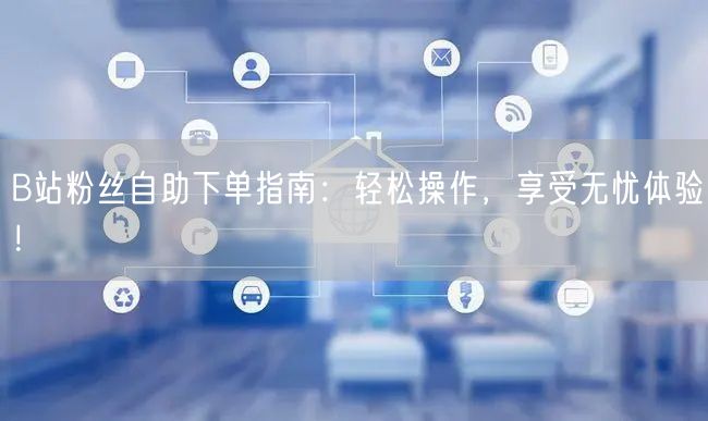 B站粉丝自助下单指南：轻松操作，享受无忧体验！