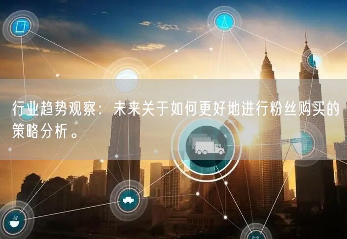 行业趋势观察：未来关于如何更好地进行粉丝购买的策略分析。