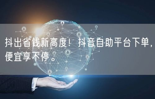抖出省钱新高度！抖音自助平台下单，便宜享不停。