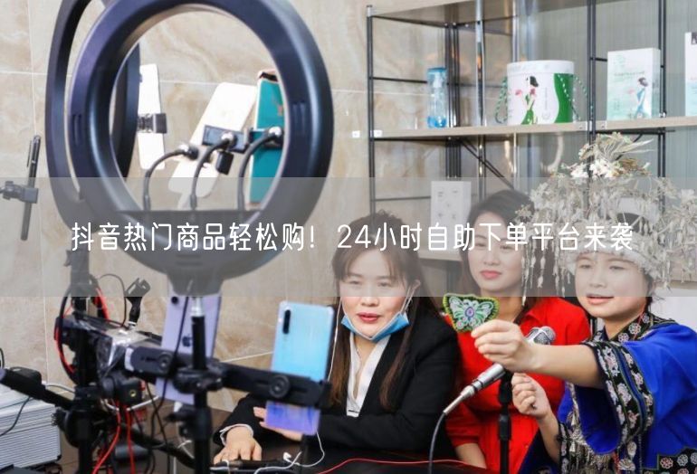 抖音热门商品轻松购！24小时自助下单平台来袭