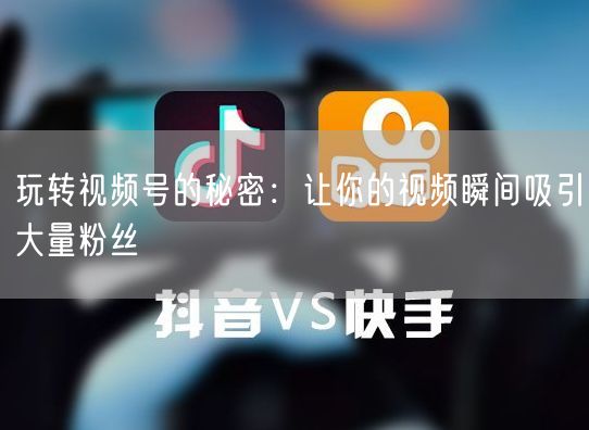 玩转视频号的秘密：让你的视频瞬间吸引大量粉丝