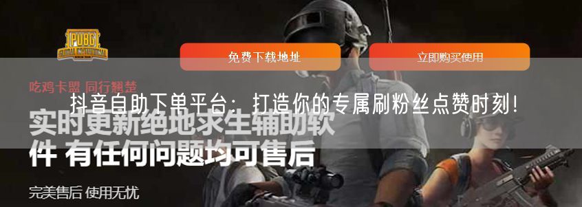 抖音自助下单平台：打造你的专属刷粉丝点赞时刻！