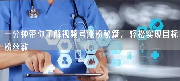 一分钟带你了解视频号涨粉秘籍，轻松实现目标粉丝数