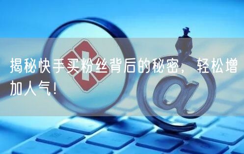 揭秘快手买粉丝背后的秘密，轻松增加人气！
