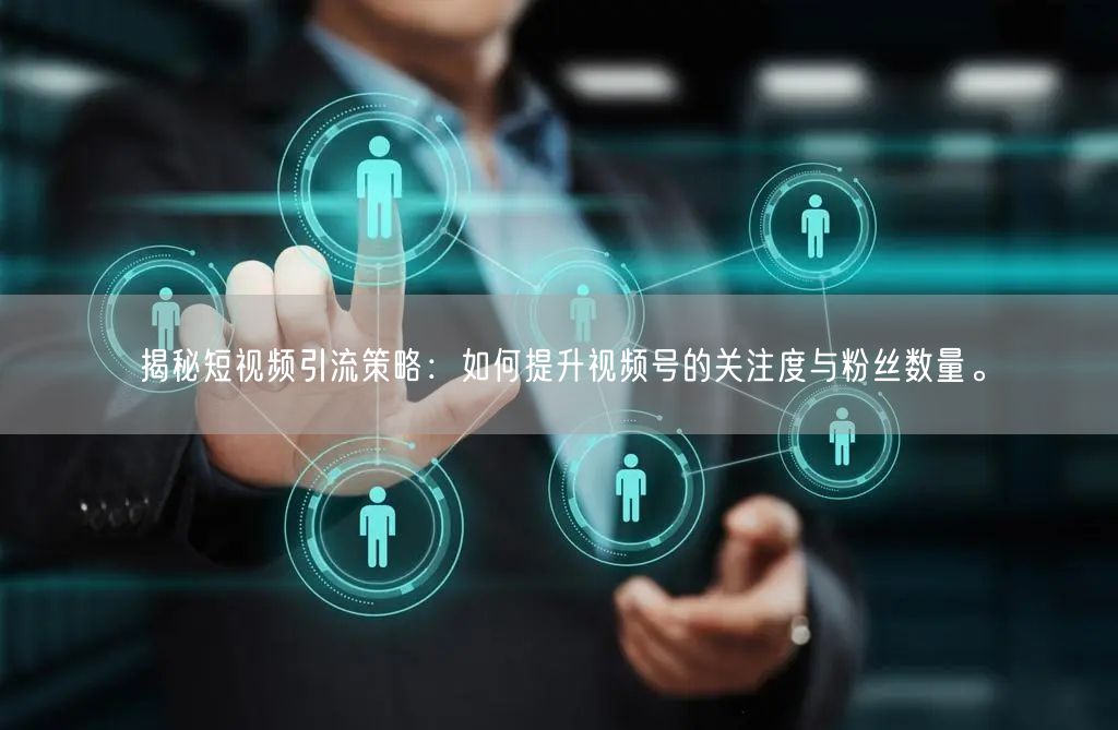 揭秘短视频引流策略：如何提升视频号的关注度与粉丝数量。