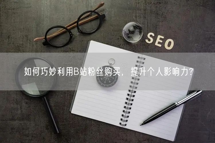如何巧妙利用B站粉丝购买，提升个人影响力？