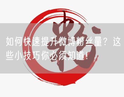 如何快速提升微博粉丝量？这些小技巧你必须知道！