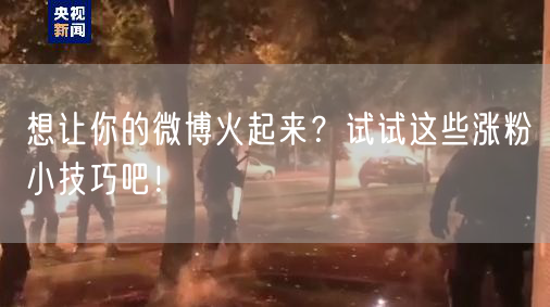 想让你的微博火起来？试试这些涨粉小技巧吧！