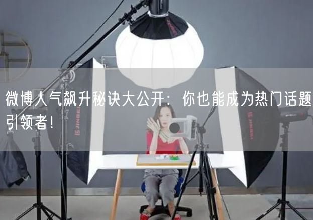 微博人气飙升秘诀大公开：你也能成为热门话题引领者！