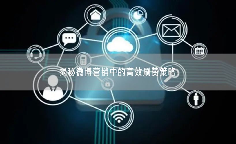 揭秘微博营销中的高效刷赞策略！