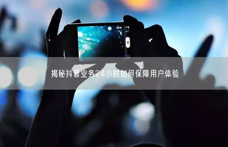 揭秘抖音业务24小时如何保障用户体验