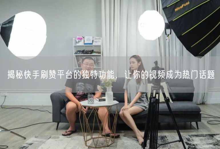 揭秘快手刷赞平台的独特功能，让你的视频成为热门话题