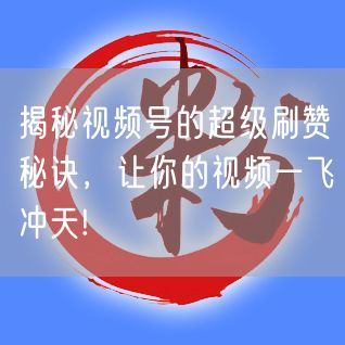 揭秘视频号的超级刷赞秘诀，让你的视频一飞冲天!