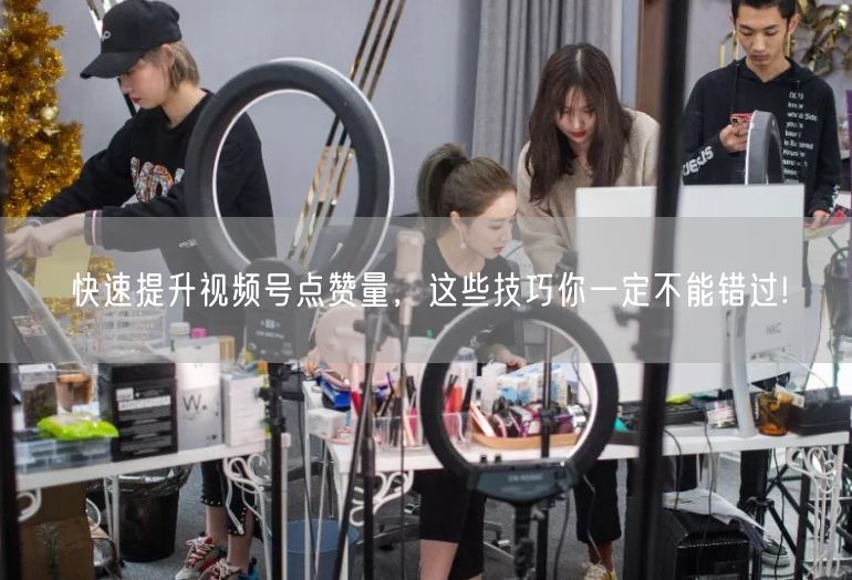 快速提升视频号点赞量，这些技巧你一定不能错过!