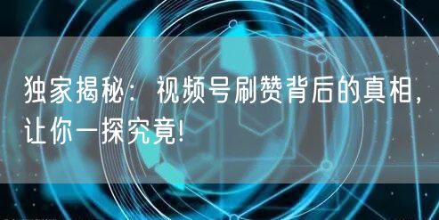 独家揭秘：视频号刷赞背后的真相，让你一探究竟!