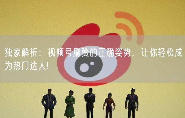 独家解析：视频号刷赞的正确姿势，让你轻松成为热门达人!