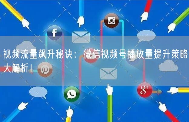 视频流量飙升秘诀：微信视频号播放量提升策略大解析！