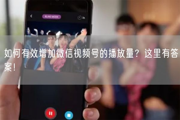 如何有效增加微信视频号的播放量？这里有答案！